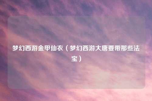 梦幻西游金甲仙衣（梦幻西游大唐要带那些法宝）