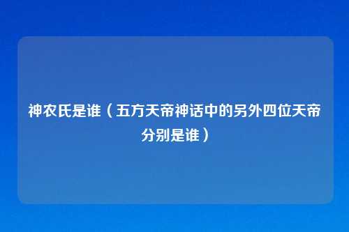 神农氏是谁（五方天帝神话中的另外四位天帝分别是谁）