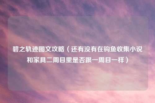 碧之轨迹图文攻略（还有没有在钩鱼收集小说和家具二周目里是否跟一周目一样）