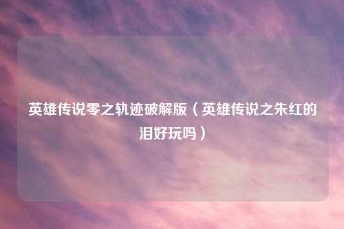 英雄传说零之轨迹破解版（英雄传说之朱红的泪好玩吗）