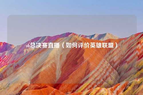 s6总决赛直播（如何评价英雄联盟）