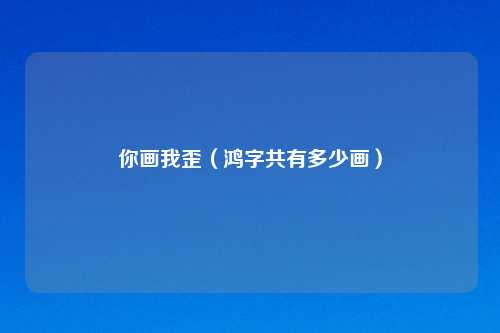 你画我歪（鸿字共有多少画）