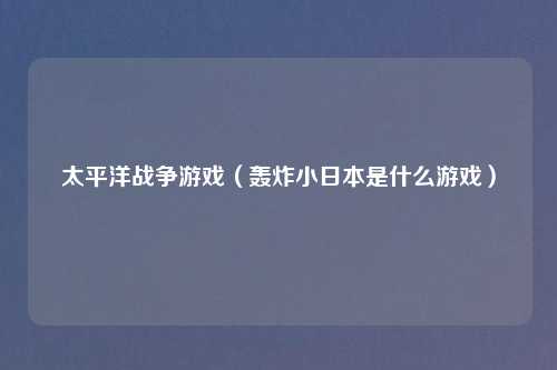 太平洋战争游戏（轰炸小日本是什么游戏）