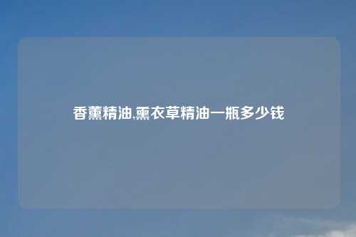 香薰精油,熏衣草精油一瓶多少钱