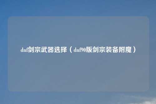 dnf剑宗武器选择（dnf90版剑宗装备附魔）