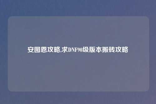 安图恩攻略,求DNF90级版本搬砖攻略