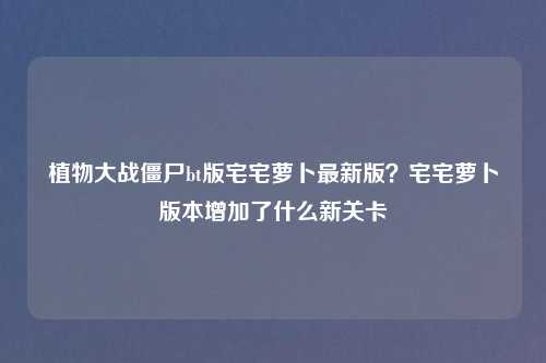 植物大战僵尸bt版宅宅萝卜最新版？宅宅萝卜版本增加了什么新关卡
