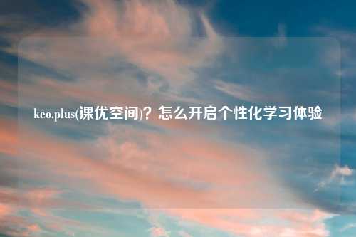 keo.plus(课优空间)？怎么开启个性化学习体验
