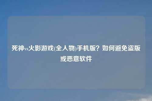死神vs火影游戏(全人物)手机版？如何避免盗版或恶意软件