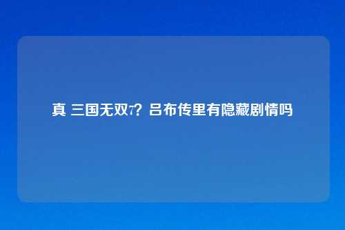 真 三国无双7？吕布传里有隐藏剧情吗