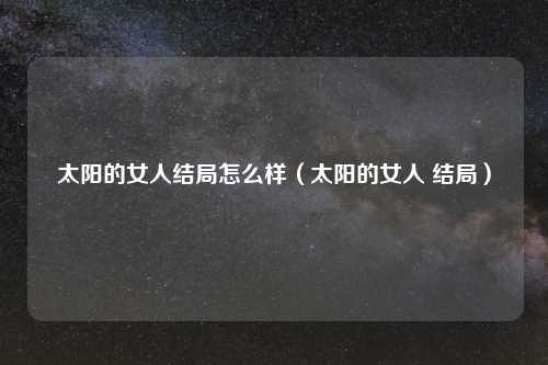 太阳的女人结局怎么样（太阳的女人 结局）