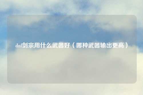 dnf剑宗用什么武器好（哪种武器输出更高）