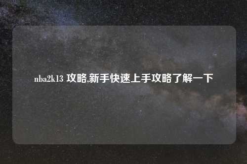 nba2k13 攻略,新手快速上手攻略了解一下