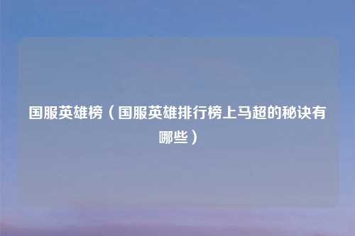 国服英雄榜（国服英雄排行榜上马超的秘诀有哪些）