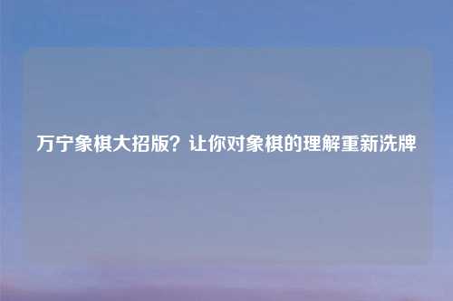 万宁象棋大招版？让你对象棋的理解重新洗牌