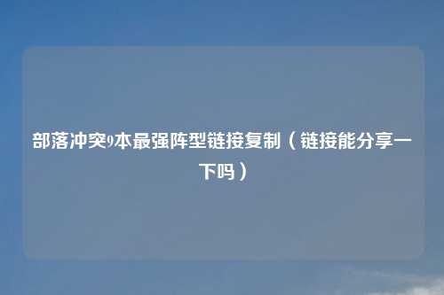 部落冲突9本最强阵型链接复制（链接能分享一下吗）
