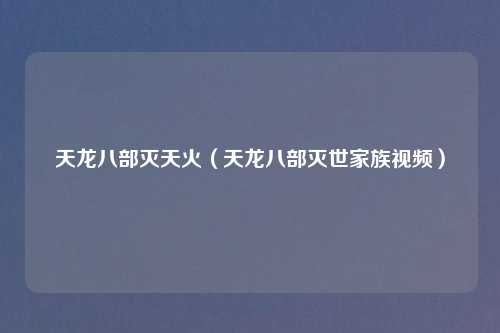 天龙八部灭天火（天龙八部灭世家族视频）