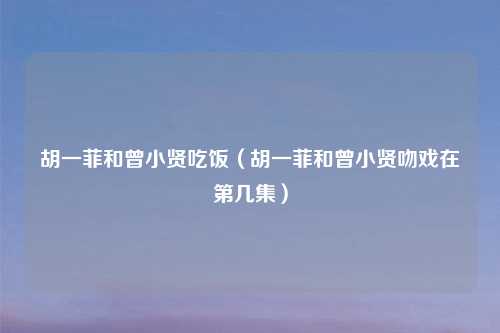 胡一菲和曾小贤吃饭（胡一菲和曾小贤吻戏在第几集）