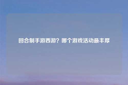 回合制手游西游？哪个游戏活动最丰厚