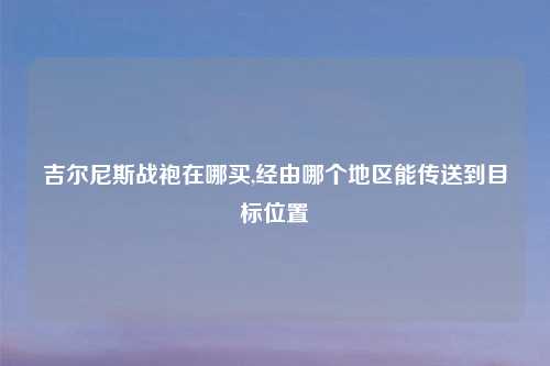 吉尔尼斯战袍在哪买,经由哪个地区能传送到目标位置