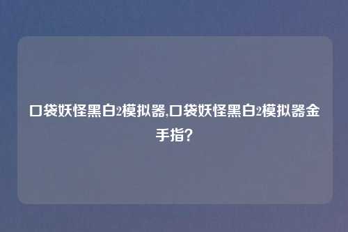 口袋妖怪黑白2模拟器,口袋妖怪黑白2模拟器金手指？