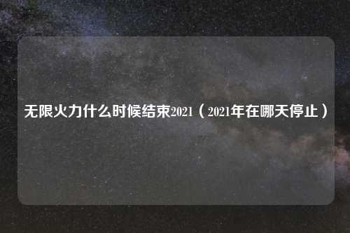 无限火力什么时候结束2021（2021年在哪天停止）