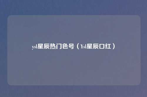 ysl星辰热门色号（Ysl星辰口红）