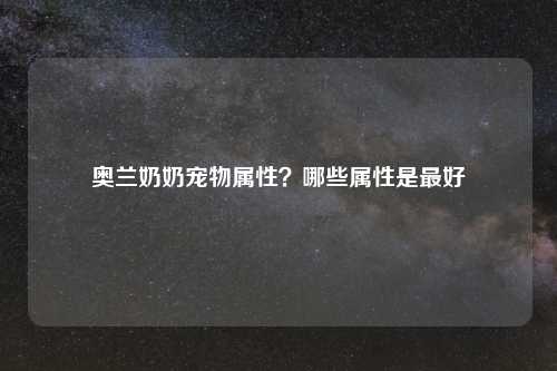 奥兰奶奶宠物属性？哪些属性是最好