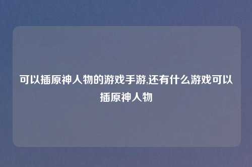 可以插原神人物的游戏手游,还有什么游戏可以插原神人物