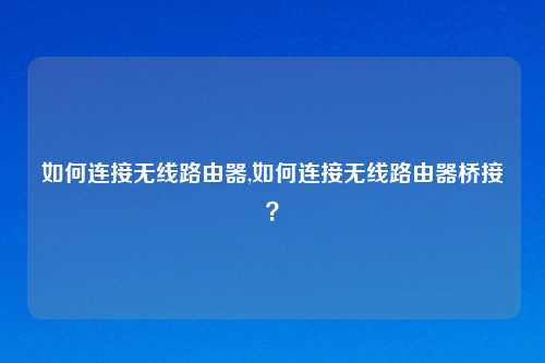 如何连接无线路由器,如何连接无线路由器桥接？