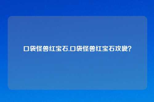 口袋怪兽红宝石,口袋怪兽红宝石攻畿？