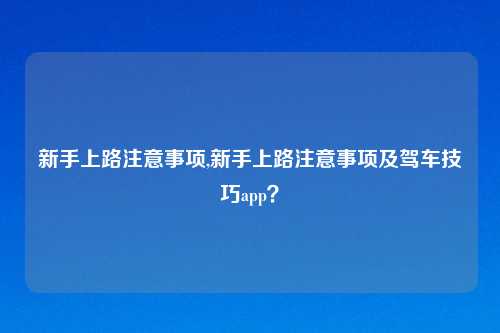 新手上路注意事项,新手上路注意事项及驾车技巧app？