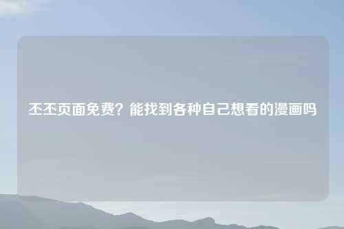 丕丕页面免费？能找到各种自己想看的漫画吗