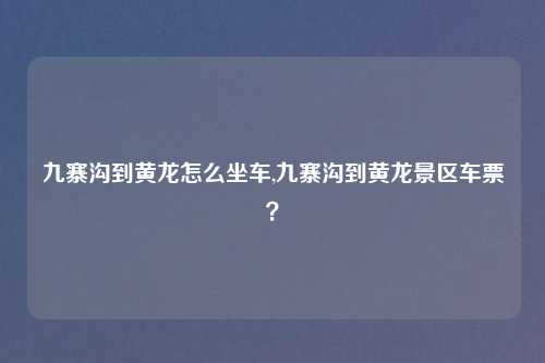 九寨沟到黄龙怎么坐车,九寨沟到黄龙景区车票？
