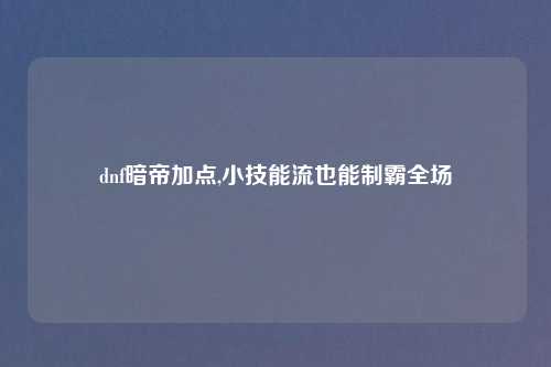 dnf暗帝加点,小技能流也能制霸全场