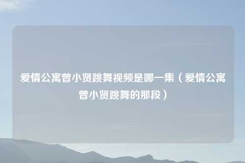 爱情公寓曾小贤跳舞视频是哪一集（爱情公寓曾小贤跳舞的那段）