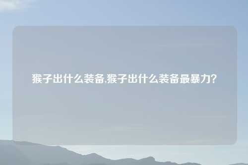 猴子出什么装备,猴子出什么装备最暴力？