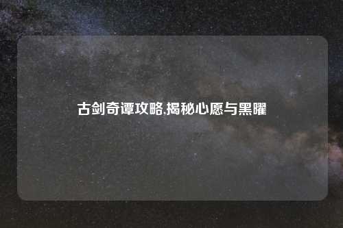 古剑奇谭攻略,揭秘心愿与黑曜
