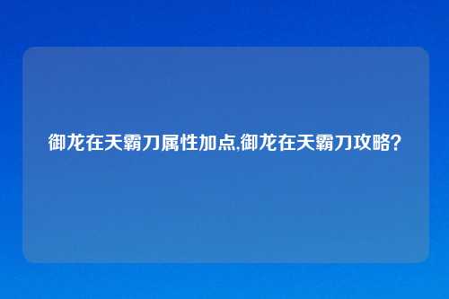 御龙在天霸刀属性加点,御龙在天霸刀攻略？