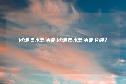 欧诗漫水氧活能,欧诗漫水氧活能套装？