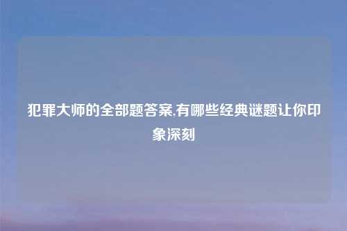 犯罪大师的全部题答案,有哪些经典谜题让你印象深刻