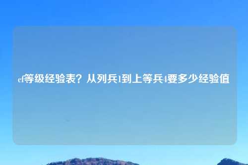 cf等级经验表？从列兵1到上等兵4要多少经验值