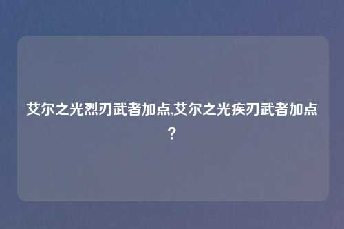 艾尔之光烈刃武者加点,艾尔之光疾刃武者加点？