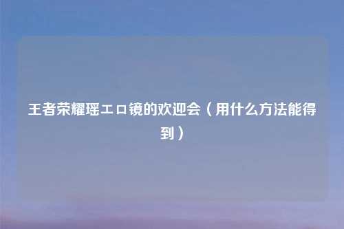 王者荣耀瑶エロ镜的欢迎会（用什么方法能得到）