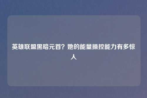 英雄联盟黑暗元首？她的能量操控能力有多惊人