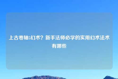 上古卷轴5幻术？新手法师必学的实用幻术法术有哪些