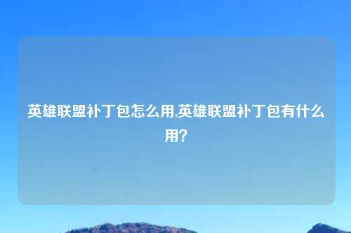 英雄联盟补丁包怎么用,英雄联盟补丁包有什么用？