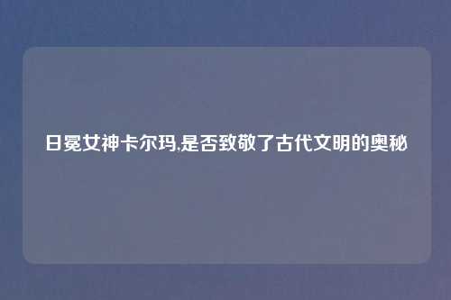 日冕女神卡尔玛,是否致敬了古代文明的奥秘