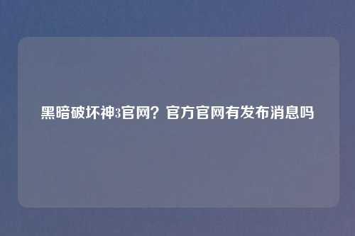 黑暗破坏神3官网？官方官网有发布消息吗