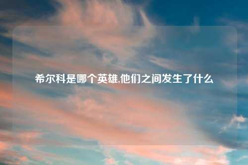 希尔科是哪个英雄,他们之间发生了什么